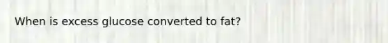 When is excess glucose converted to fat?