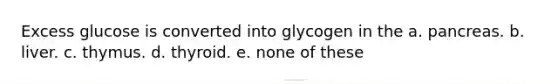 Excess glucose is converted into glycogen in the a. pancreas. b. liver. c. thymus. d. thyroid. e. none of these