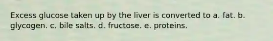 Excess glucose taken up by the liver is converted to a. fat. b. glycogen. c. bile salts. d. fructose. e. proteins.