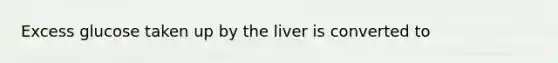 Excess glucose taken up by the liver is converted to