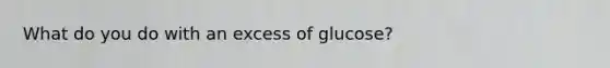 What do you do with an excess of glucose?