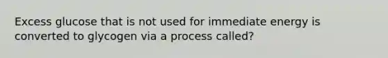 Excess glucose that is not used for immediate energy is converted to glycogen via a process called?