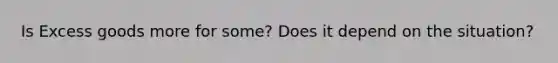 Is Excess goods more for some? Does it depend on the situation?