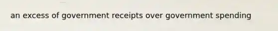 an excess of government receipts over government spending