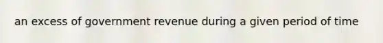 an excess of government revenue during a given period of time