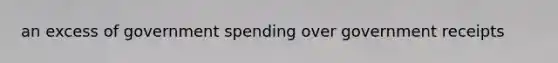an excess of government spending over government receipts