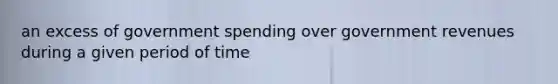 an excess of government spending over government revenues during a given period of time