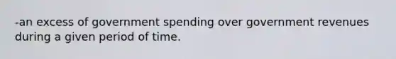 -an excess of government spending over government revenues during a given period of time.