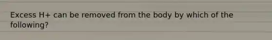 Excess H+ can be removed from the body by which of the following?
