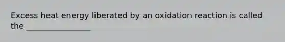 Excess heat energy liberated by an oxidation reaction is called the ________________