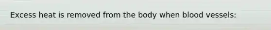 Excess heat is removed from the body when <a href='https://www.questionai.com/knowledge/kZJ3mNKN7P-blood-vessels' class='anchor-knowledge'>blood vessels</a>: