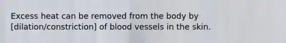 Excess heat can be removed from the body by [dilation/constriction] of blood vessels in the skin.