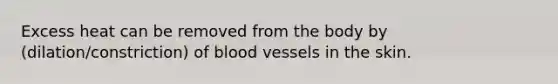 Excess heat can be removed from the body by (dilation/constriction) of blood vessels in the skin.