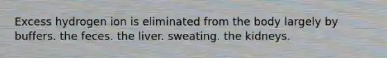 Excess hydrogen ion is eliminated from the body largely by buffers. the feces. the liver. sweating. the kidneys.