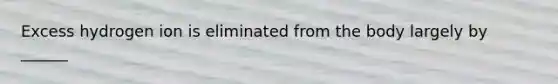 Excess hydrogen ion is eliminated from the body largely by ______