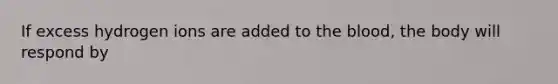 If excess hydrogen ions are added to <a href='https://www.questionai.com/knowledge/k7oXMfj7lk-the-blood' class='anchor-knowledge'>the blood</a>, the body will respond by