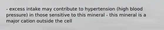 - excess intake may contribute to hypertension (high <a href='https://www.questionai.com/knowledge/kD0HacyPBr-blood-pressure' class='anchor-knowledge'>blood pressure</a>) in those sensitive to this mineral - this mineral is a major cation outside the cell