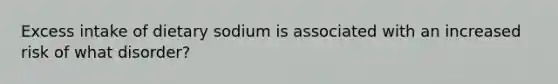 Excess intake of dietary sodium is associated with an increased risk of what disorder?