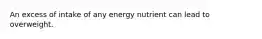 An excess of intake of any energy nutrient can lead to overweight.