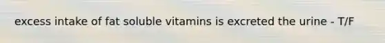 excess intake of fat soluble vitamins is excreted the urine - T/F