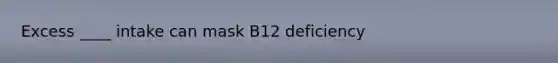 Excess ____ intake can mask B12 deficiency