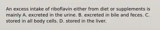 An excess intake of riboflavin either from diet or supplements is mainly A. excreted in the urine. B. excreted in bile and feces. C. stored in all body cells. D. stored in the liver.