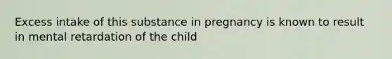 Excess intake of this substance in pregnancy is known to result in mental retardation of the child