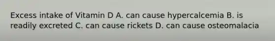 Excess intake of Vitamin D A. can cause hypercalcemia B. is readily excreted C. can cause rickets D. can cause osteomalacia