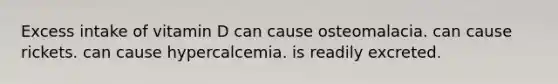 Excess intake of vitamin D can cause osteomalacia. can cause rickets. can cause hypercalcemia. is readily excreted.