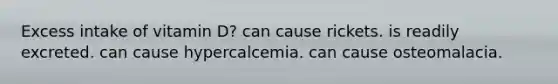 Excess intake of vitamin D? can cause rickets. is readily excreted. can cause hypercalcemia. can cause osteomalacia.