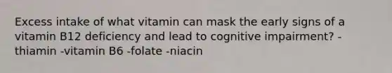 Excess intake of what vitamin can mask the early signs of a vitamin B12 deficiency and lead to cognitive impairment? -thiamin -vitamin B6 -folate -niacin