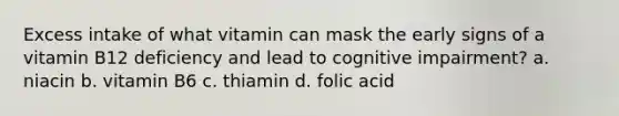 Excess intake of what vitamin can mask the early signs of a vitamin B12 deficiency and lead to cognitive impairment? a. niacin b. vitamin B6 c. thiamin d. folic acid