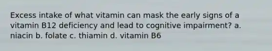 Excess intake of what vitamin can mask the early signs of a vitamin B12 deficiency and lead to cognitive impairment? a. niacin b. folate c. thiamin d. vitamin B6