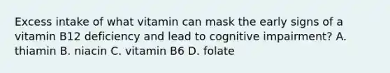 Excess intake of what vitamin can mask the early signs of a vitamin B12 deficiency and lead to cognitive impairment? A. thiamin B. niacin C. vitamin B6 D. folate