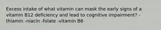 Excess intake of what vitamin can mask the early signs of a vitamin B12 deficiency and lead to cognitive impairment? -thiamin -niacin -folate -vitamin B6