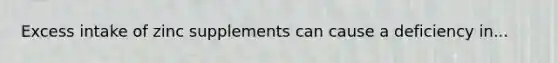 Excess intake of zinc supplements can cause a deficiency in...