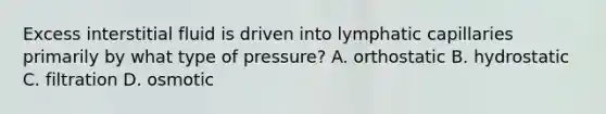 Excess interstitial fluid is driven into lymphatic capillaries primarily by what type of pressure? A. orthostatic B. hydrostatic C. filtration D. osmotic