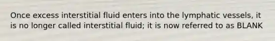 Once excess interstitial fluid enters into the <a href='https://www.questionai.com/knowledge/ki6sUebkzn-lymphatic-vessels' class='anchor-knowledge'>lymphatic vessels</a>, it is no longer called interstitial fluid; it is now referred to as BLANK