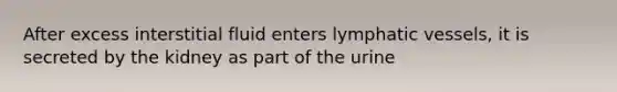 After excess interstitial fluid enters lymphatic vessels, it is secreted by the kidney as part of the urine