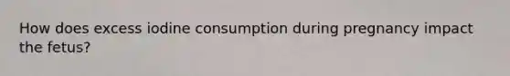 How does excess iodine consumption during pregnancy impact the fetus?