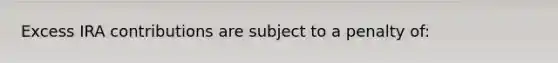 Excess IRA contributions are subject to a penalty of: