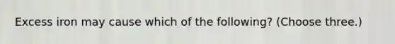 Excess iron may cause which of the following? (Choose three.)