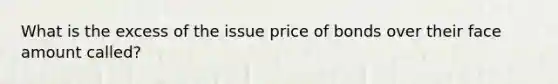 What is the excess of the issue price of bonds over their face amount called?