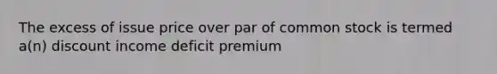 The excess of issue price over par of common stock is termed a(n) discount income deficit premium