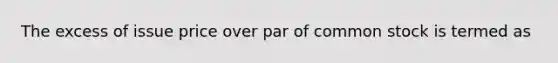 The excess of issue price over par of common stock is termed as