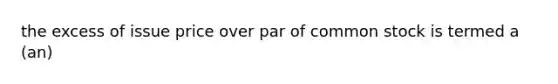 the excess of issue price over par of common stock is termed a (an)