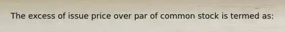 The excess of issue price over par of common stock is termed as: