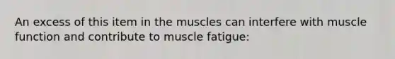 An excess of this item in the muscles can interfere with muscle function and contribute to muscle fatigue: