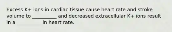 Excess K+ ions in cardiac tissue cause heart rate and stroke volume to __________ and decreased extracellular K+ ions result in a __________ in heart rate.