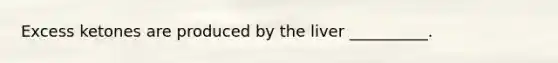 Excess ketones are produced by the liver __________.